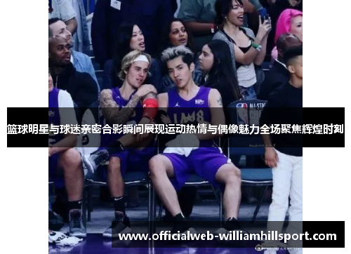 篮球明星与球迷亲密合影瞬间展现运动热情与偶像魅力全场聚焦辉煌时刻