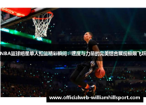 NBA篮球明星单人扣篮精彩瞬间：速度与力量的完美结合展现极限飞跃