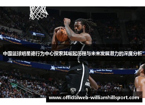 中国篮球明星德行为中心探索其崛起历程与未来发展潜力的深度分析
