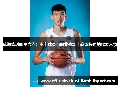 威海篮球明星盘点：本土球员与职业赛场上崭露头角的代表人物