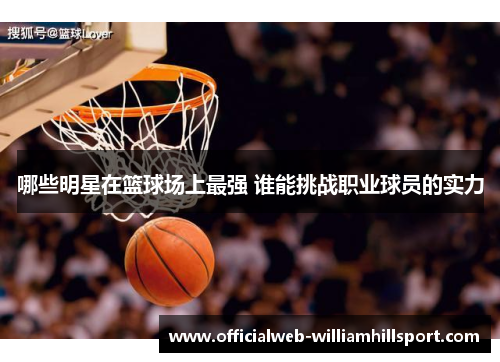 哪些明星在篮球场上最强 谁能挑战职业球员的实力