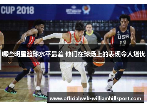 哪些明星篮球水平最差 他们在球场上的表现令人堪忧