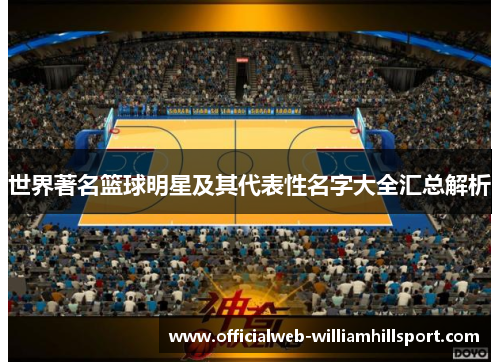 世界著名篮球明星及其代表性名字大全汇总解析