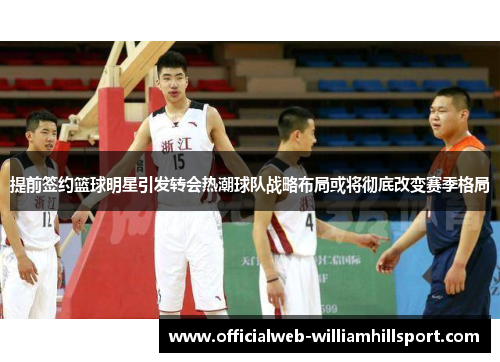 提前签约篮球明星引发转会热潮球队战略布局或将彻底改变赛季格局