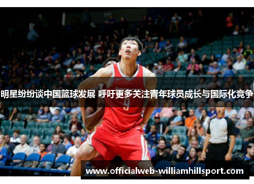 明星纷纷谈中国篮球发展 呼吁更多关注青年球员成长与国际化竞争