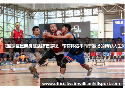 《篮球巨星亲身挑战综艺游戏，带你体验不同于赛场的精彩人生》