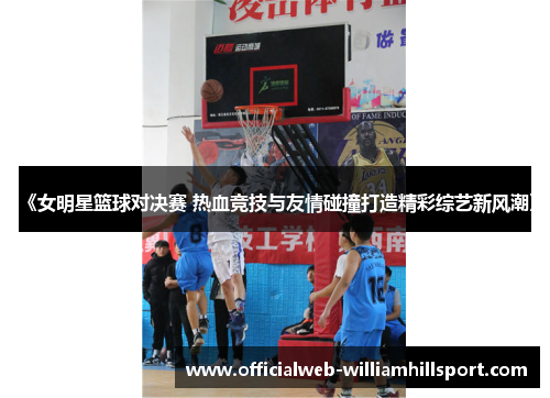 《女明星篮球对决赛 热血竞技与友情碰撞打造精彩综艺新风潮》