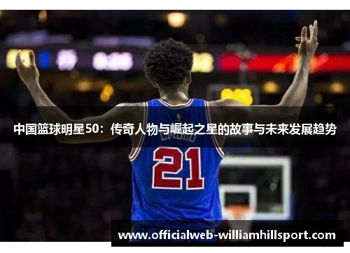 中国篮球明星50：传奇人物与崛起之星的故事与未来发展趋势