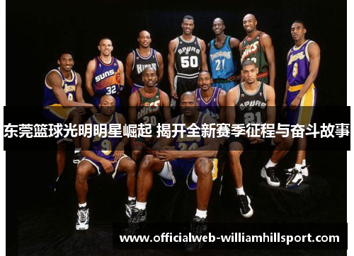 东莞篮球光明明星崛起 揭开全新赛季征程与奋斗故事