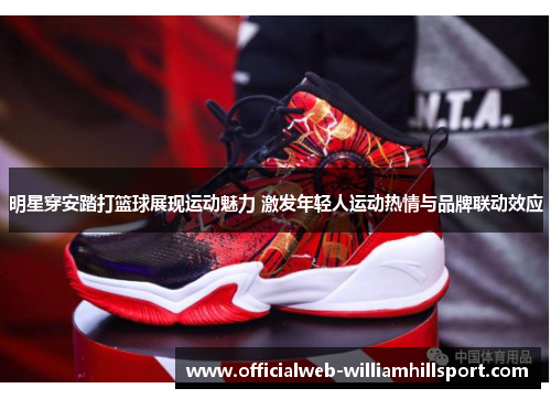 明星穿安踏打篮球展现运动魅力 激发年轻人运动热情与品牌联动效应