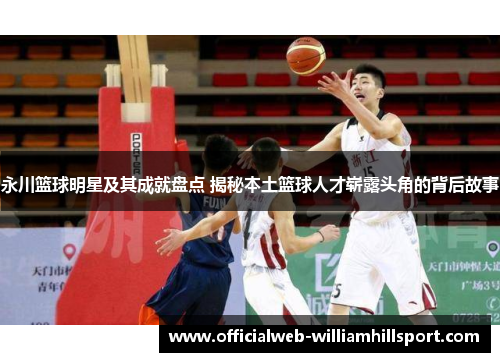 永川篮球明星及其成就盘点 揭秘本土篮球人才崭露头角的背后故事