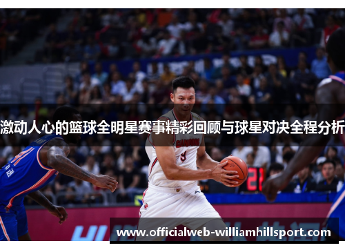 激动人心的篮球全明星赛事精彩回顾与球星对决全程分析