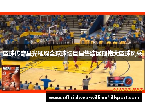 篮球传奇星光璀璨全球球坛巨星集结展现伟大篮球风采