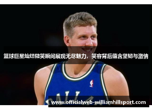篮球巨星灿烂微笑瞬间展现无尽魅力，笑容背后蕴含坚韧与激情