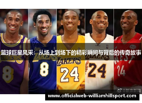 篮球巨星风采：从场上到场下的精彩瞬间与背后的传奇故事