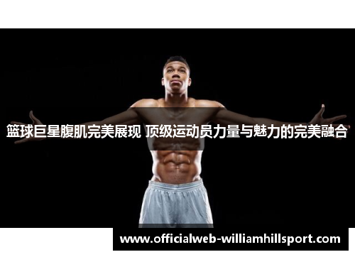 篮球巨星腹肌完美展现 顶级运动员力量与魅力的完美融合
