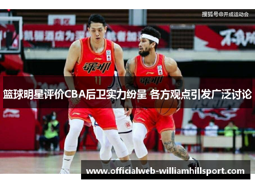 篮球明星评价CBA后卫实力纷呈 各方观点引发广泛讨论