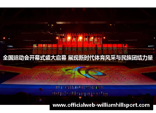 全国运动会开幕式盛大启幕 展现新时代体育风采与民族团结力量