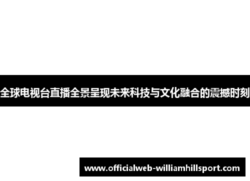 全球电视台直播全景呈现未来科技与文化融合的震撼时刻