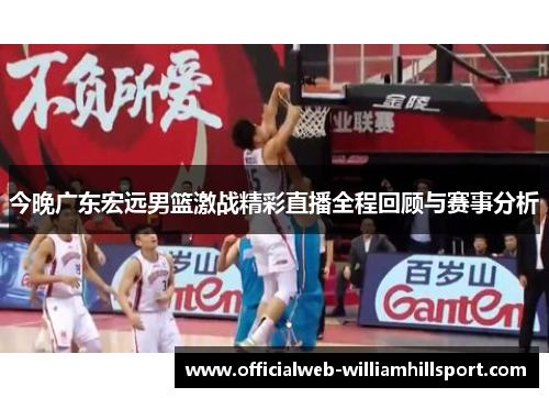 今晚广东宏远男篮激战精彩直播全程回顾与赛事分析