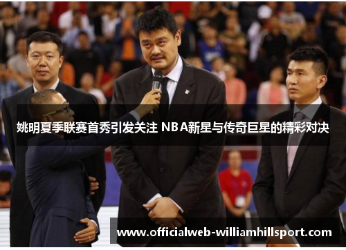 姚明夏季联赛首秀引发关注 NBA新星与传奇巨星的精彩对决