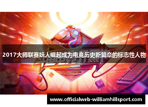 2017大师联赛妖人崛起成为电竞历史新篇章的标志性人物