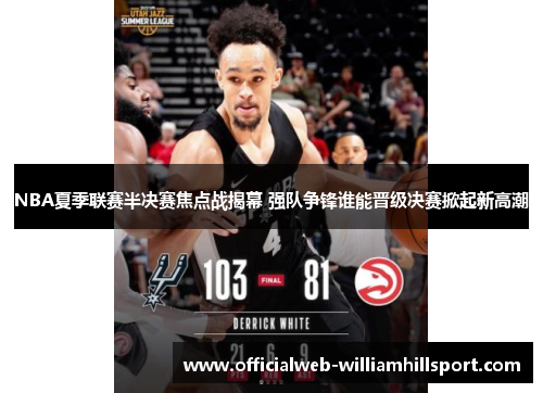 NBA夏季联赛半决赛焦点战揭幕 强队争锋谁能晋级决赛掀起新高潮